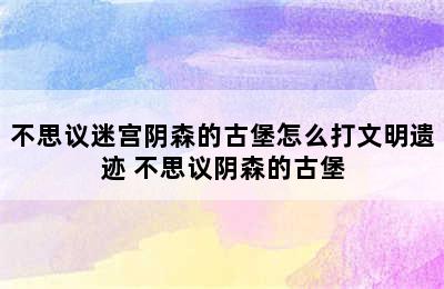 不思议迷宫阴森的古堡怎么打文明遗迹 不思议阴森的古堡